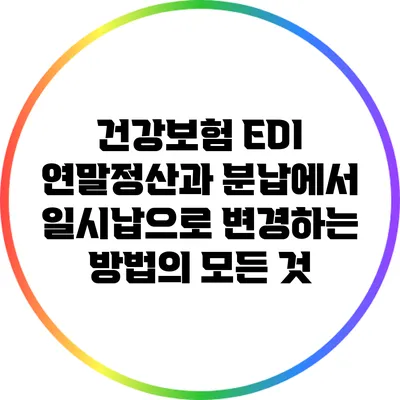건강보험 EDI 연말정산과 분납에서 일시납으로 변경하는 방법의 모든 것