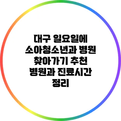 대구 일요일에 소아청소년과 병원 찾아가기: 추천 병원과 진료시간 정리