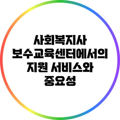 사회복지사 보수교육센터에서의 지원 서비스와 중요성