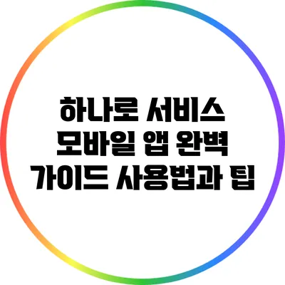하나로 서비스 모바일 앱 완벽 가이드: 사용법과 팁