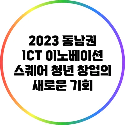 2023 동남권 ICT 이노베이션 스퀘어: 청년 창업의 새로운 기회