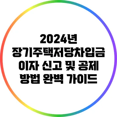 2024년 장기주택저당차입금 이자 신고 및 공제 방법 완벽 가이드