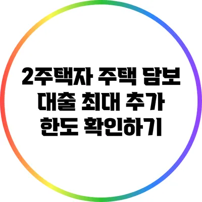 2주택자 주택 담보 대출: 최대 추가 한도 확인하기