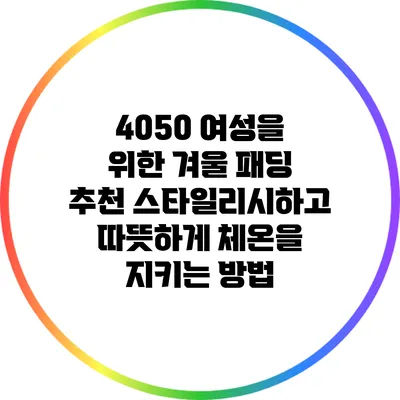 4050 여성을 위한 겨울 패딩 추천: 스타일리시하고 따뜻하게 체온을 지키는 방법