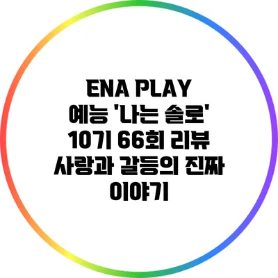 ENA PLAY 예능 '나는 솔로' 10기 66회 리뷰: 사랑과 갈등의 진짜 이야기