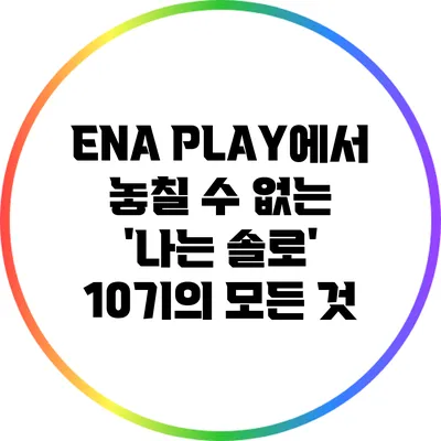 ENA PLAY에서 놓칠 수 없는 '나는 솔로' 10기의 모든 것