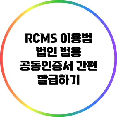 RCMS 이용법: 법인 범용 공동인증서 간편 발급하기