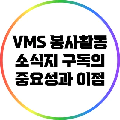 VMS 봉사활동 소식지 구독의 중요성과 이점