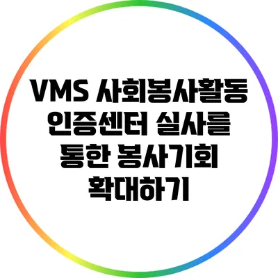 VMS 사회봉사활동 인증센터 실사를 통한 봉사기회 확대하기