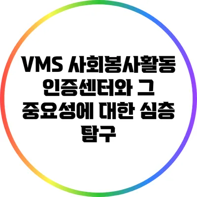 VMS 사회봉사활동 인증센터와 그 중요성에 대한 심층 탐구