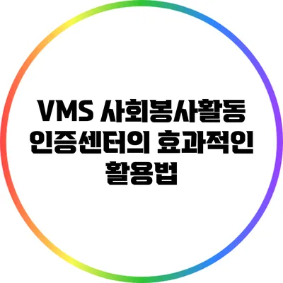 VMS 사회봉사활동 인증센터의 효과적인 활용법