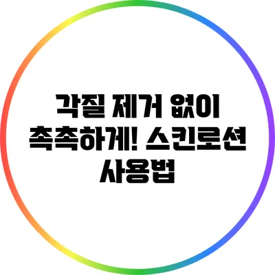 각질 제거 없이 촉촉하게! 스킨로션 사용법