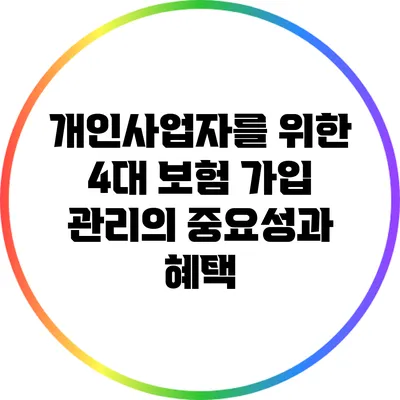 개인사업자를 위한 4대 보험 가입 관리의 중요성과 혜택