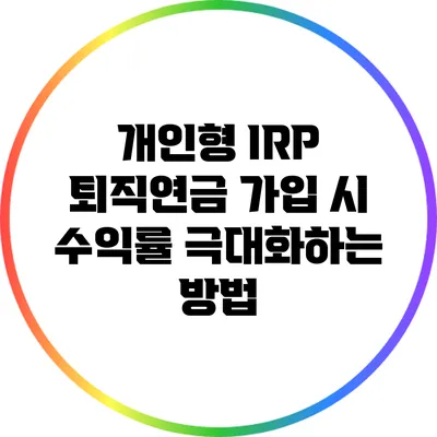 개인형 IRP 퇴직연금 가입 시 수익률 극대화하는 방법