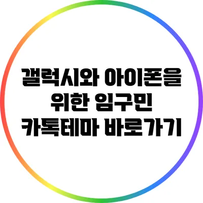 갤럭시와 아이폰을 위한 임구민 카톡테마 바로가기
