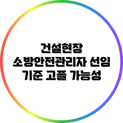 건설현장 소방안전관리자 선임 기준: 고졸 가능성