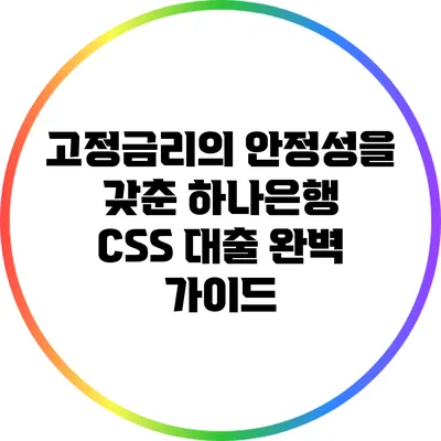 고정금리의 안정성을 갖춘 하나은행 CSS 대출 완벽 가이드