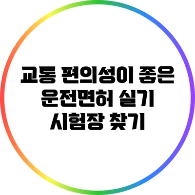 교통 편의성이 좋은 운전면허 실기 시험장 찾기