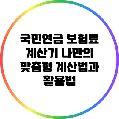 국민연금 보험료 계산기: 나만의 맞춤형 계산법과 활용법