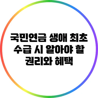 국민연금 생애 최초 수급 시 알아야 할 권리와 혜택