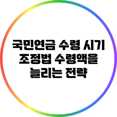 국민연금 수령 시기 조정법: 수령액을 늘리는 전략