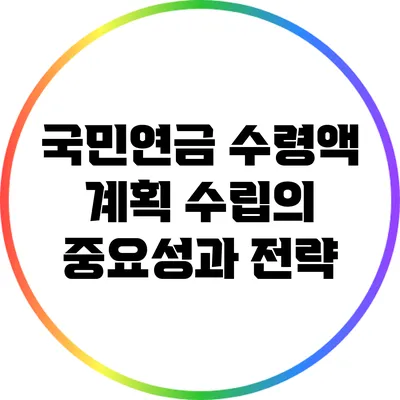 국민연금 수령액 계획 수립의 중요성과 전략