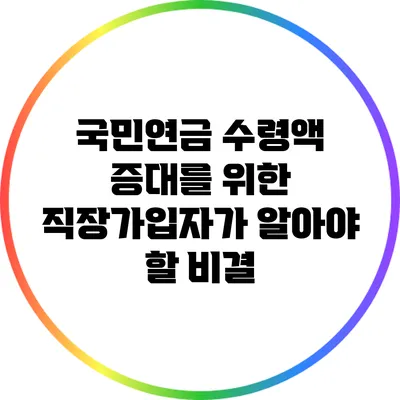 국민연금 수령액 증대를 위한 직장가입자가 알아야 할 비결