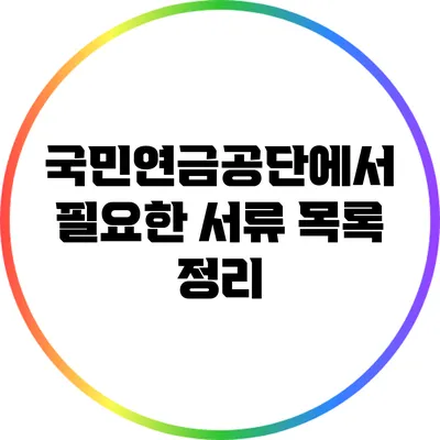 국민연금공단에서 필요한 서류 목록 정리