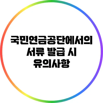 국민연금공단에서의 서류 발급 시 유의사항