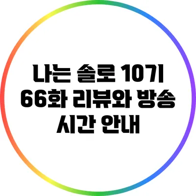 나는 솔로 10기 66화 리뷰와 방송 시간 안내