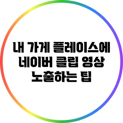 내 가게 플레이스에 네이버 클립 영상 노출하는 팁
