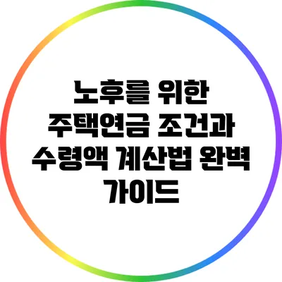 노후를 위한 주택연금: 조건과 수령액 계산법 완벽 가이드