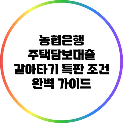 농협은행 주택담보대출 갈아타기 특판 조건 완벽 가이드