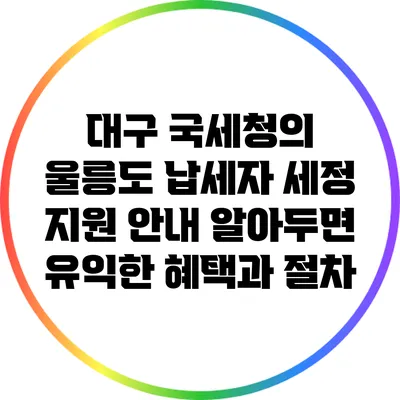 대구 국세청의 울릉도 납세자 세정 지원 안내: 알아두면 유익한 혜택과 절차
