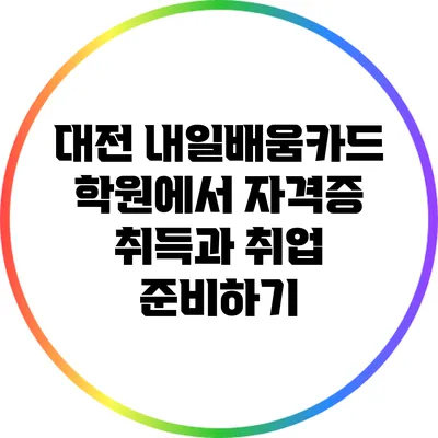 대전 내일배움카드 학원에서 자격증 취득과 취업 준비하기