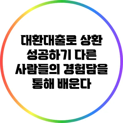 대환대출로 상환 성공하기: 다른 사람들의 경험담을 통해 배운다