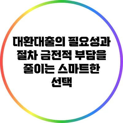 대환대출의 필요성과 절차: 금전적 부담을 줄이는 스마트한 선택