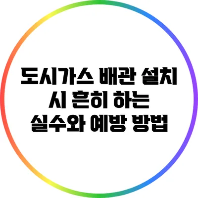 도시가스 배관 설치 시 흔히 하는 실수와 예방 방법