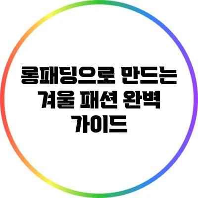 롱패딩으로 만드는 겨울 패션 완벽 가이드