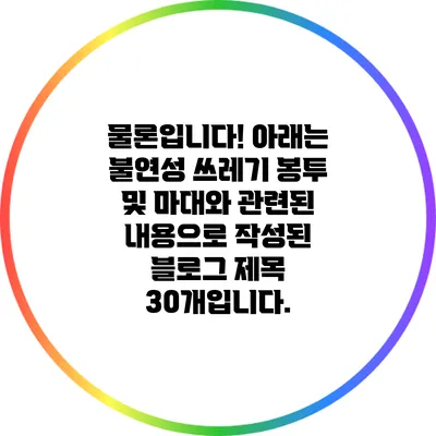 물론입니다! 아래는 불연성 쓰레기 봉투 및 마대와 관련된 내용으로 작성된 블로그 제목 30개입니다.