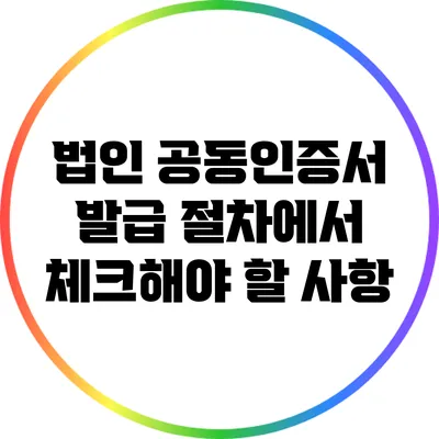 법인 공동인증서 발급 절차에서 체크해야 할 사항