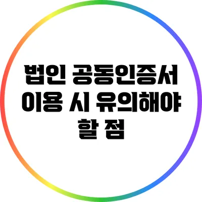 법인 공동인증서 이용 시 유의해야 할 점