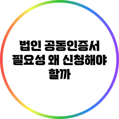 법인 공동인증서 필요성: 왜 신청해야 할까?