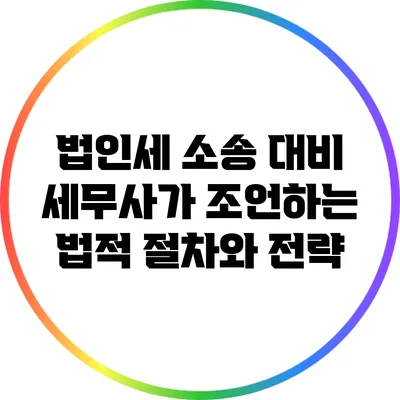 법인세 소송 대비: 세무사가 조언하는 법적 절차와 전략