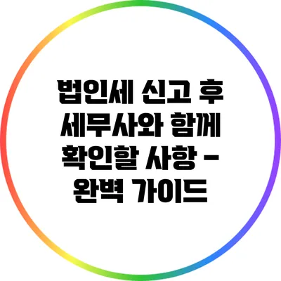 법인세 신고 후 세무사와 함께 확인할 사항 – 완벽 가이드