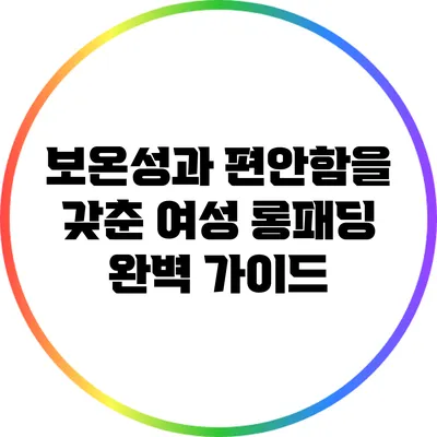 보온성과 편안함을 갖춘 여성 롱패딩 완벽 가이드