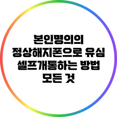 본인명의의 정상해지폰으로 유심 셀프개통하는 방법 모든 것