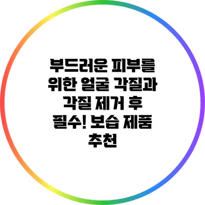 부드러운 피부를 위한 얼굴 각질과 각질 제거 후 필수! 보습 제품 추천