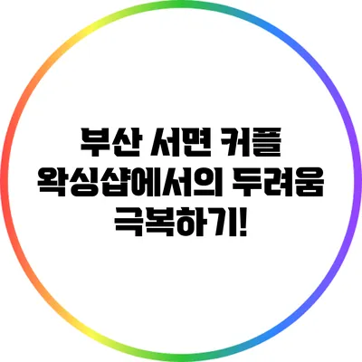 부산 서면 커플 왁싱샵에서의 두려움 극복하기!