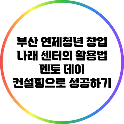 부산 연제청년 창업 나래 센터의 활용법: 멘토 데이 컨설팅으로 성공하기